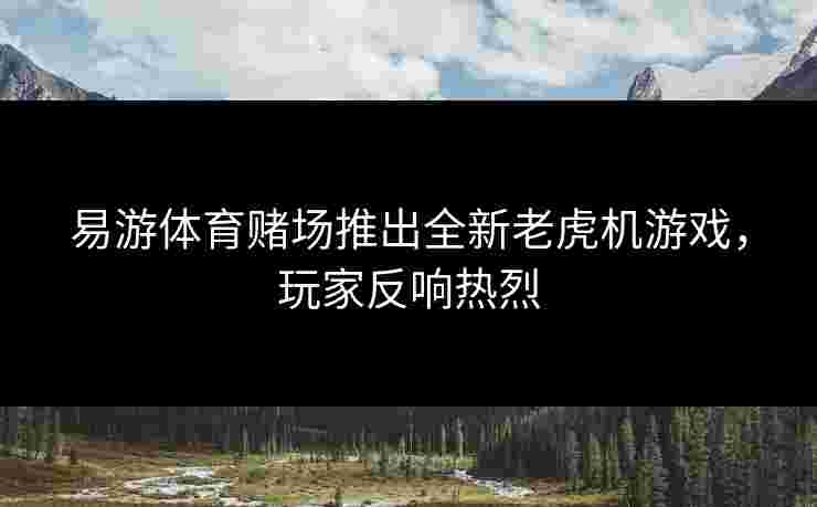 易游体育赌场推出全新老虎机游戏，玩家反响热烈