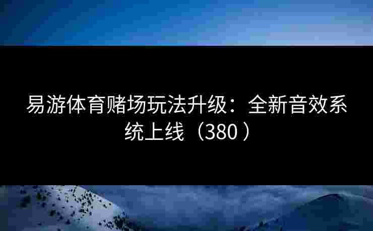 易游体育赌场玩法升级：全新音效系统上线（380 ）