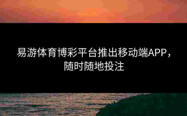 易游体育博彩平台推出移动端APP，随时随地投注