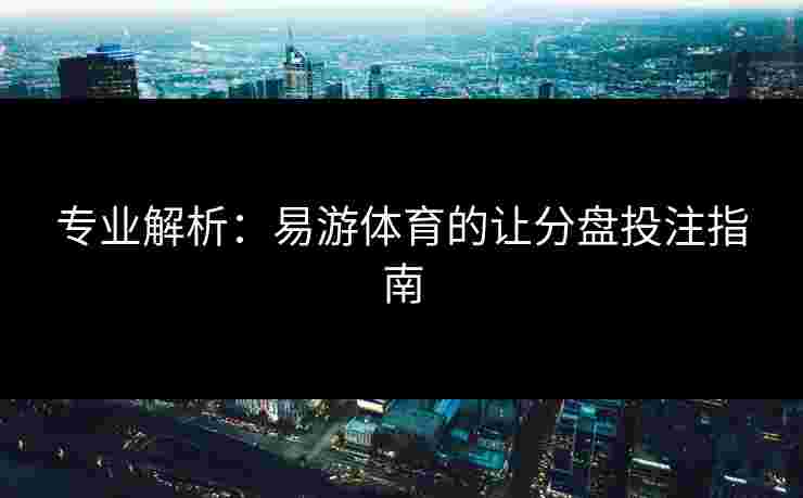 专业解析：易游体育的让分盘投注指南