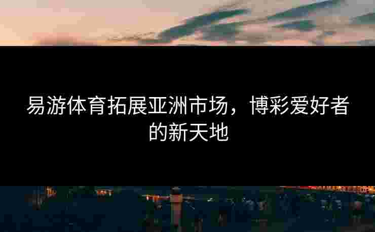 易游体育拓展亚洲市场，博彩爱好者的新天地