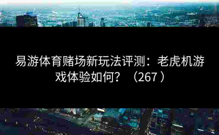 易游体育赌场新玩法评测:老虎机游戏体验如何?(267 ) 易游体育赌场新玩法评测:老虎机游戏体验如何?(267 )