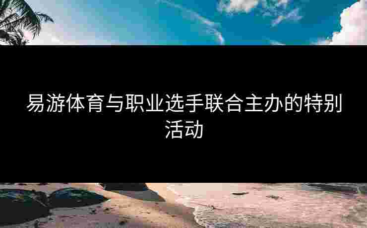 易游体育与职业选手联合主办的特别活动 易游体育与职业选手联合主办的特别活动