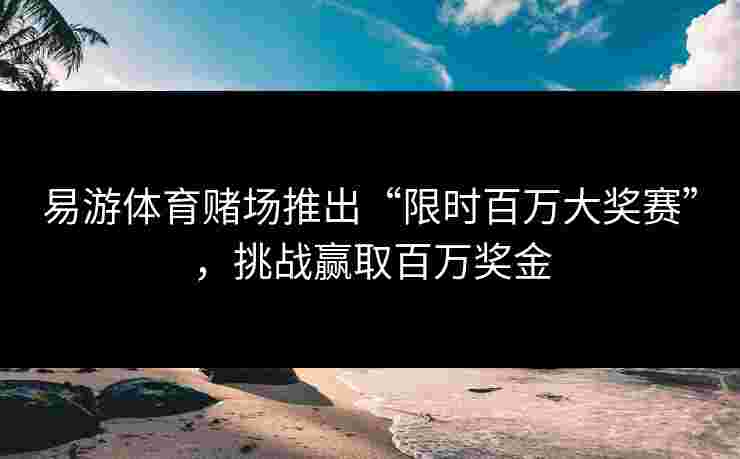 易游体育赌场推出“限时百万大奖赛”，挑战赢取百万奖金