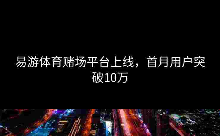 易游体育赌场平台上线，首月用户突破10万