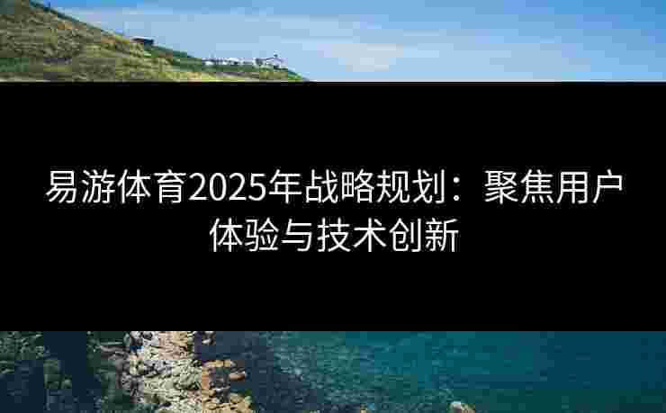 易游体育2025年战略规划：聚焦用户体验与技术创新