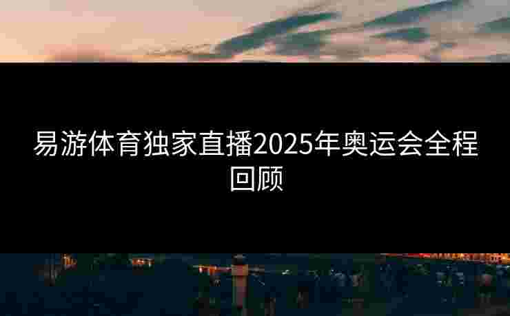 易游体育独家直播2025年奥运会全程回顾