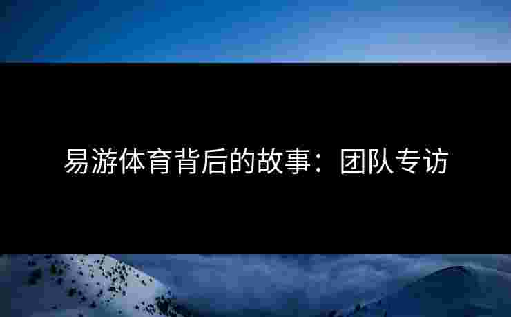 易游体育背后的故事:团队专访 易游体育背后的故事:团队专访