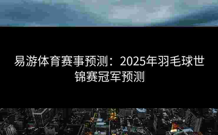 易游体育赛事预测：2025年羽毛球世锦赛冠军预测