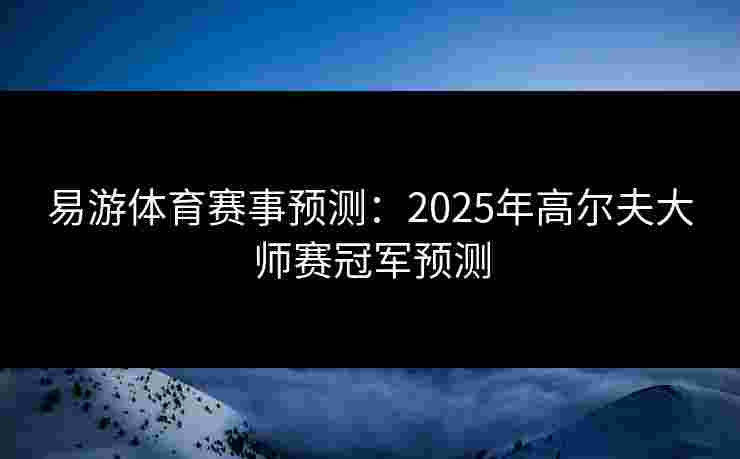 易游体育赛事预测：2025年高尔夫大师赛冠军预测