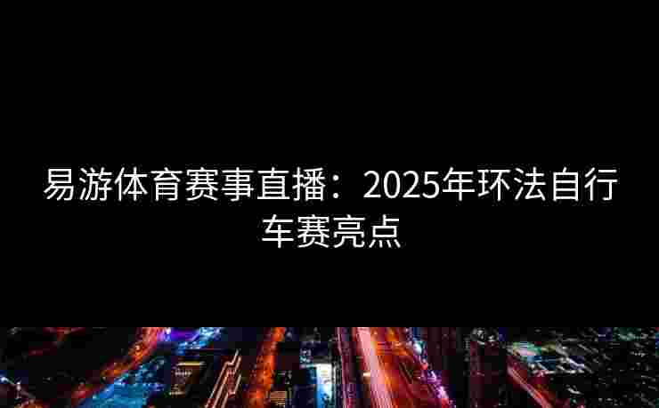 易游体育赛事直播：2025年环法自行车赛亮点
