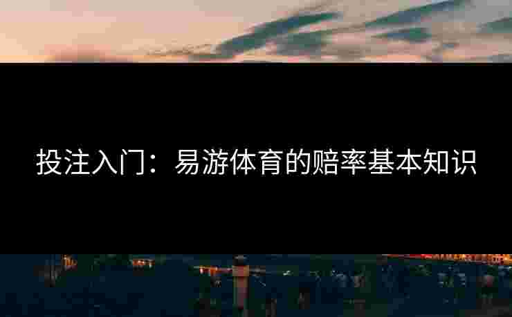 投注入门:易游体育的赔率基本知识 投注入门:易游体育的赔率基本知识
