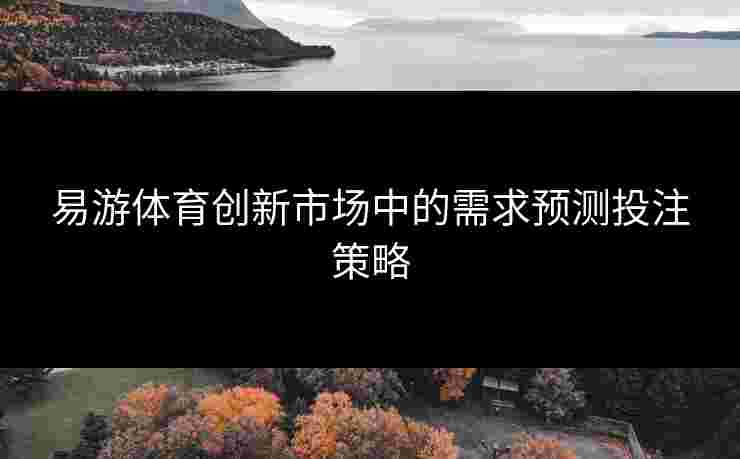 易游体育创新市场中的需求预测投注策略 易游体育创新市场中的需求预测投注策略