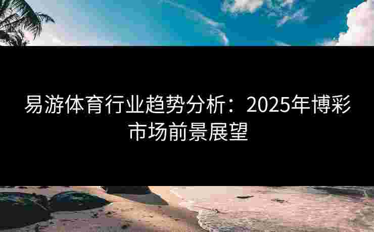 易游体育行业趋势分析:2025年博彩市场前景展望 易游体育行业趋势分析:2025年博彩市场前景展望