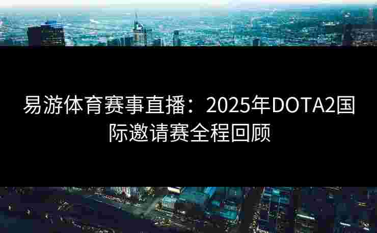 易游体育赛事直播：2025年DOTA2国际邀请赛全程回顾