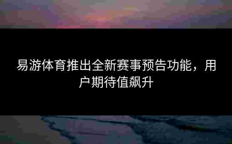 易游体育推出全新赛事预告功能,用户期待值飙升 易游体育推出全新赛事预告功能,用户期待值飙升