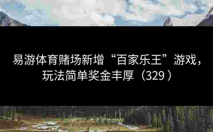 易游体育赌场新增“百家乐王”游戏,玩法简单奖金丰厚(329 ) 易游体育赌场新增“百家乐王”游戏,玩法简单奖金丰厚(329 )