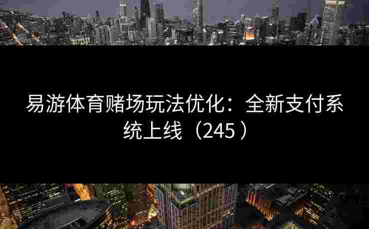 易游体育赌场玩法优化：全新支付系统上线（245 ）