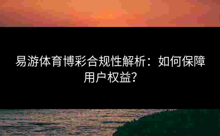易游体育博彩合规性解析：如何保障用户权益？