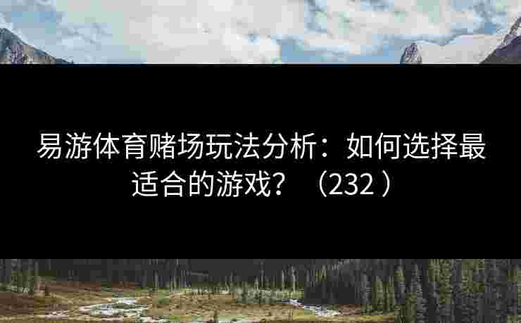 易游体育赌场玩法分析：如何选择最适合的游戏？（232 ）