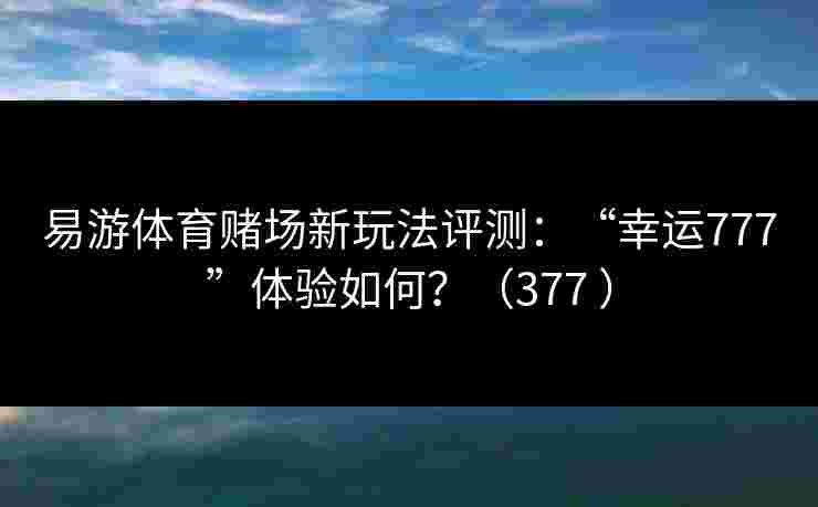 易游体育赌场新玩法评测：“幸运777”体验如何？（377 ）
