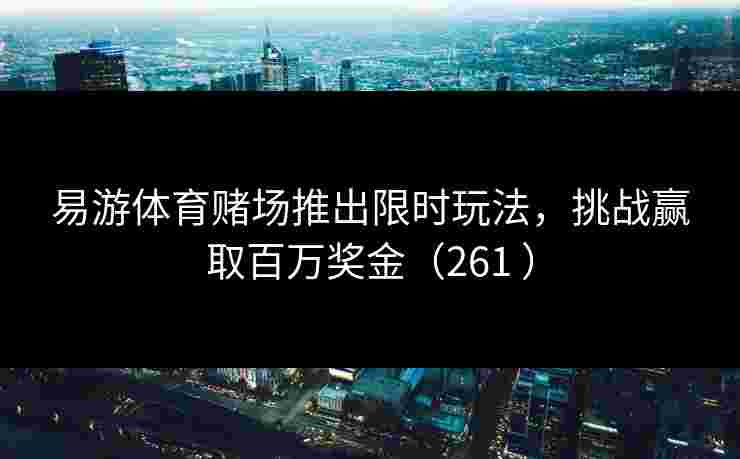 易游体育赌场推出限时玩法,挑战赢取百万奖金(261 ) 易游体育赌场推出限时玩法,挑战赢取百万奖金(261 )