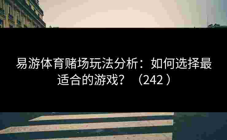 易游体育赌场玩法分析：如何选择最适合的游戏？（242 ）