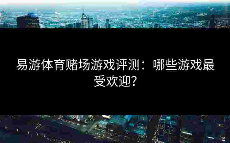 易游体育赌场游戏评测：哪些游戏最受欢迎？