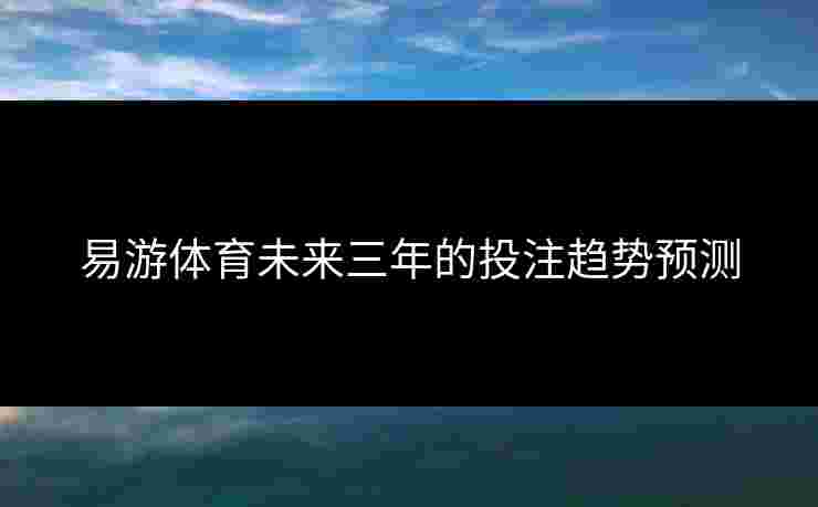 易游体育未来三年的投注趋势预测 易游体育未来三年的投注趋势预测