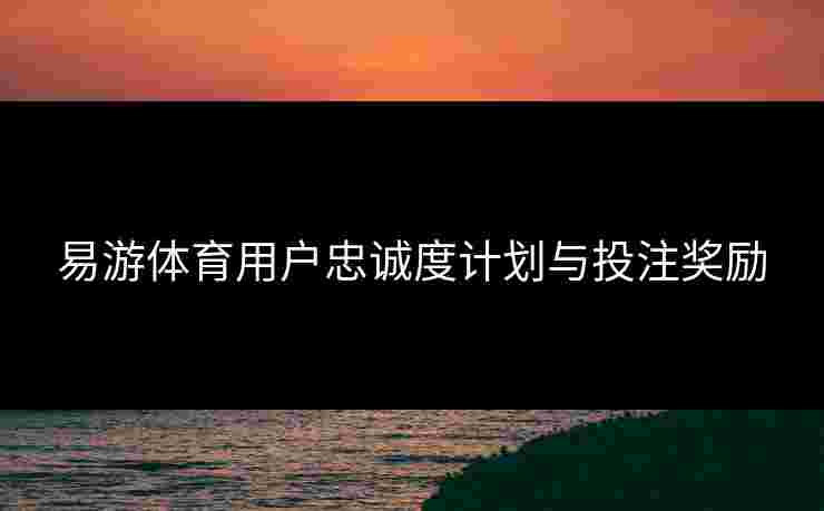 易游体育用户忠诚度计划与投注奖励