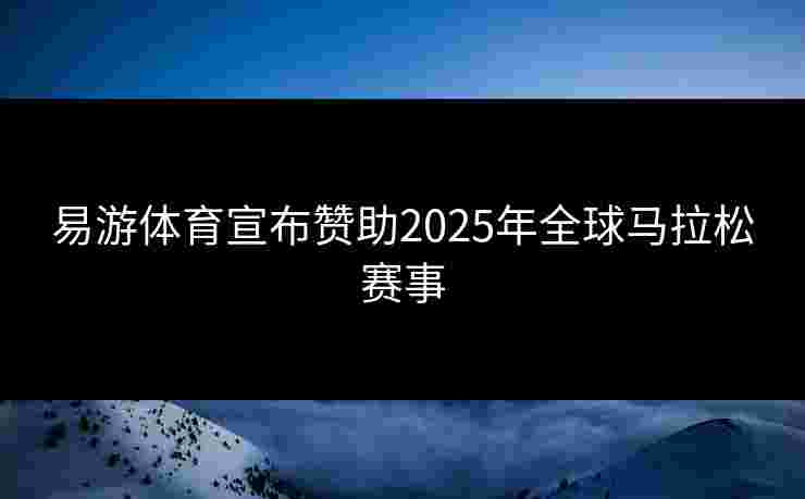 易游体育宣布赞助2025年全球马拉松赛事