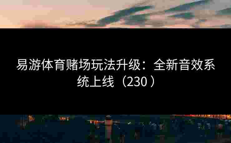 易游体育赌场玩法升级：全新音效系统上线（230 ）