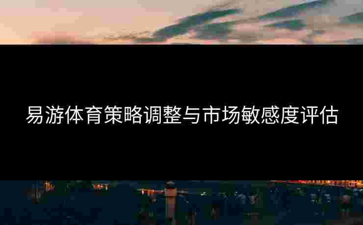 易游体育策略调整与市场敏感度评估