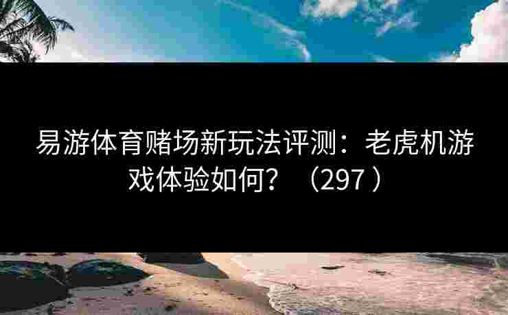 易游体育赌场新玩法评测：老虎机游戏体验如何？（297 ）