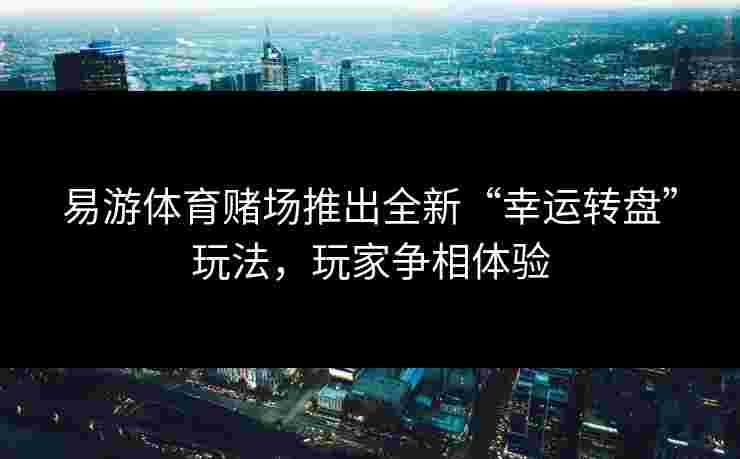 易游体育赌场推出全新“幸运转盘”玩法,玩家争相体验 易游体育赌场推出全新“幸运转盘”玩法,玩家争相体验