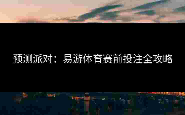 预测派对：易游体育赛前投注全攻略