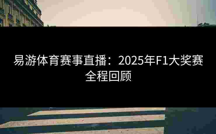 易游体育赛事直播:2025年F1大奖赛全程回顾 易游体育赛事直播:2025年F1大奖赛全程回顾