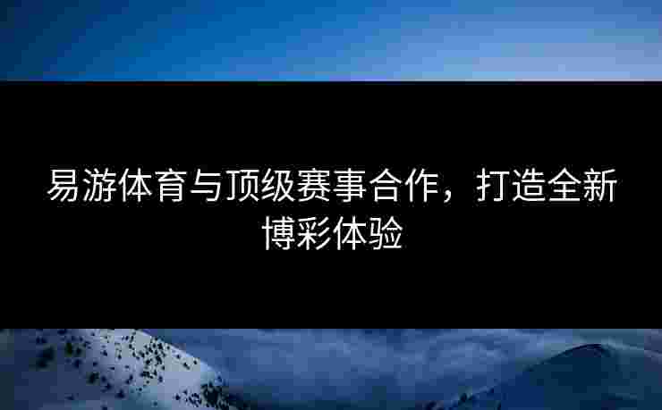 易游体育与顶级赛事合作，打造全新博彩体验