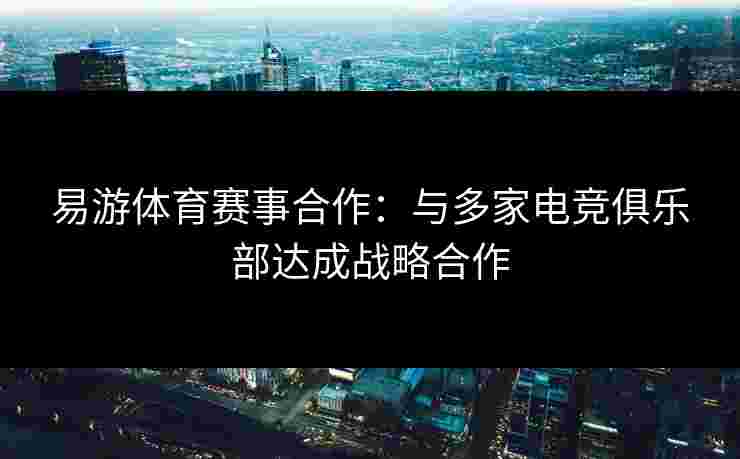 易游体育赛事合作：与多家电竞俱乐部达成战略合作