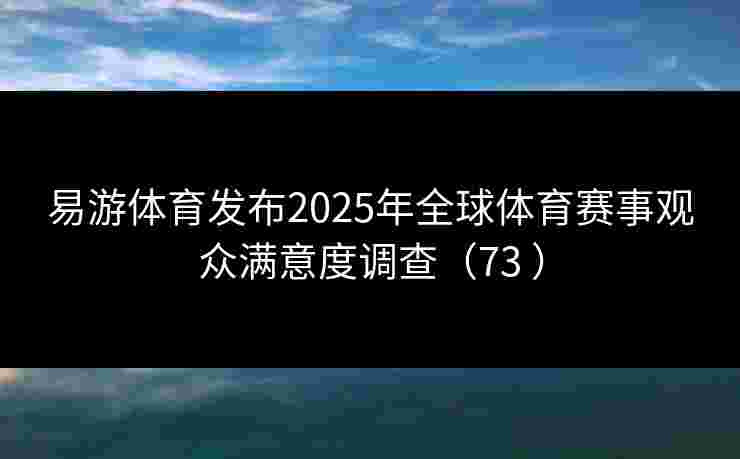易游体育发布2025年全球体育赛事观众满意度调查（73 ）
