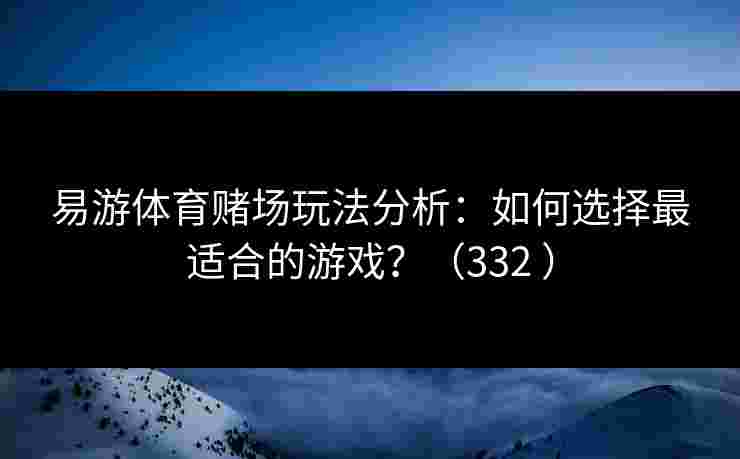 易游体育赌场玩法分析：如何选择最适合的游戏？（332 ）