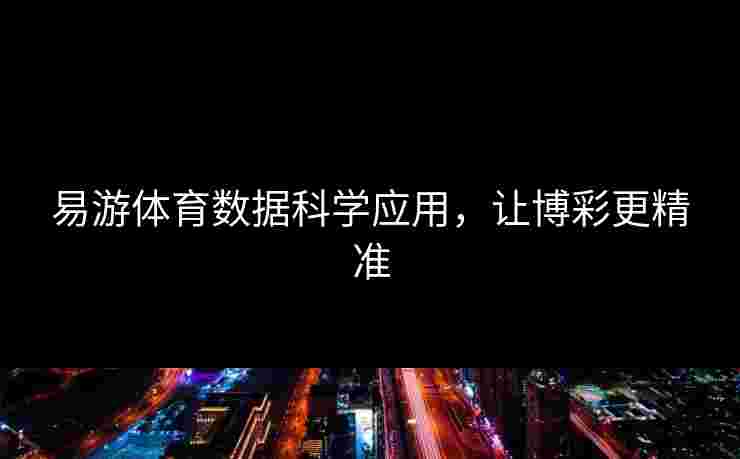 易游体育数据科学应用,让博彩更精准 易游体育数据科学应用,让博彩更精准