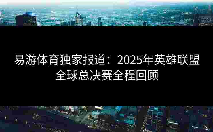 易游体育独家报道:2025年英雄联盟全球总决赛全程回顾 易游体育独家报道:2025年英雄联盟全球总决赛全程回顾