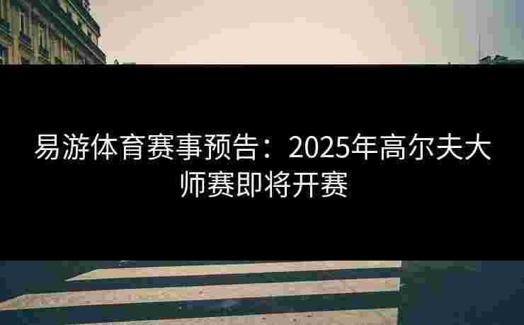 易游体育赛事预告：2025年高尔夫大师赛即将开赛
