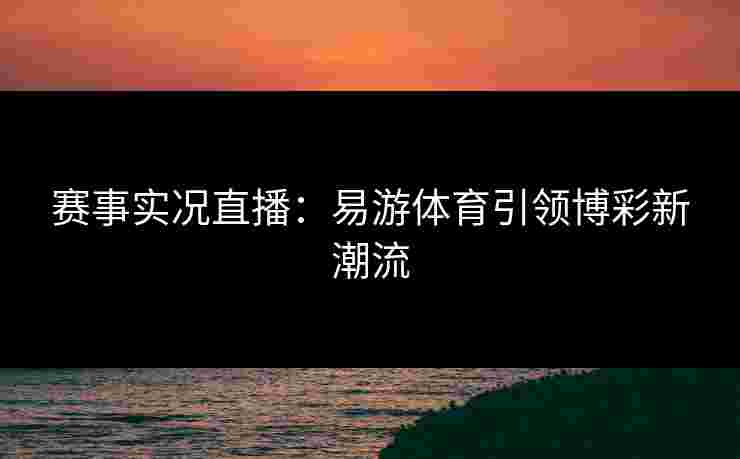 赛事实况直播：易游体育引领博彩新潮流