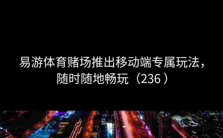 易游体育赌场推出移动端专属玩法，随时随地畅玩（236 ）