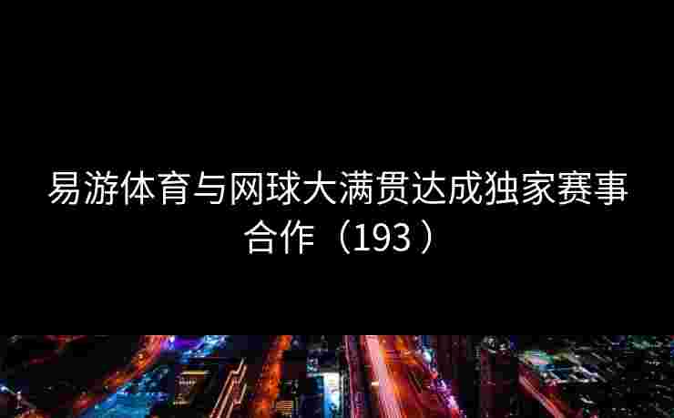 易游体育与网球大满贯达成独家赛事合作(193 ) 易游体育与网球大满贯达成独家赛事合作(193 )
