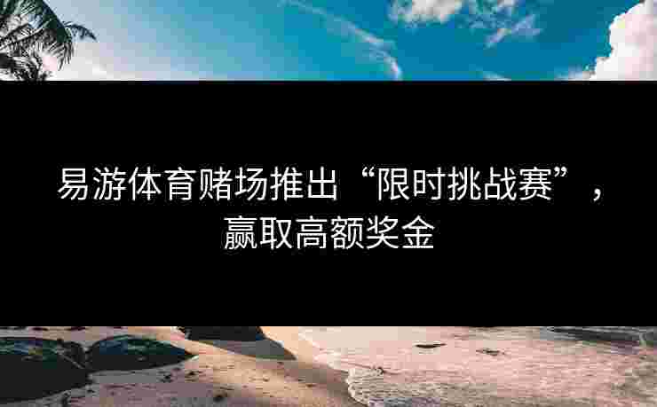 易游体育赌场推出“限时挑战赛”，赢取高额奖金