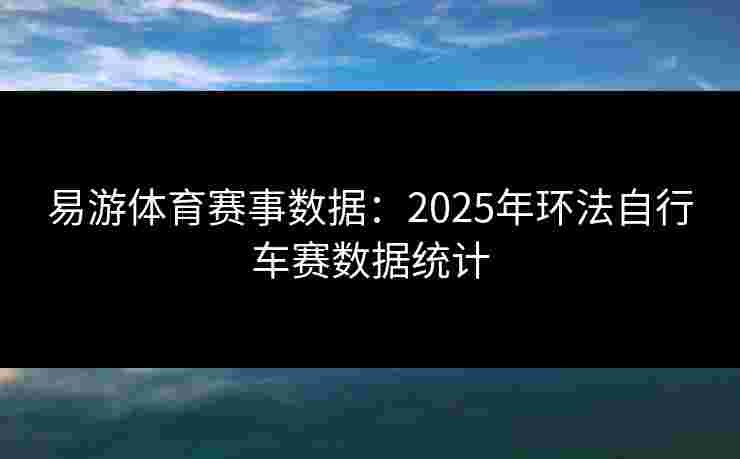 易游体育赛事数据:2025年环法自行车赛数据统计 易游体育赛事数据:2025年环法自行车赛数据统计