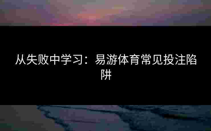 从失败中学习:易游体育常见投注陷阱 从失败中学习:易游体育常见投注陷阱